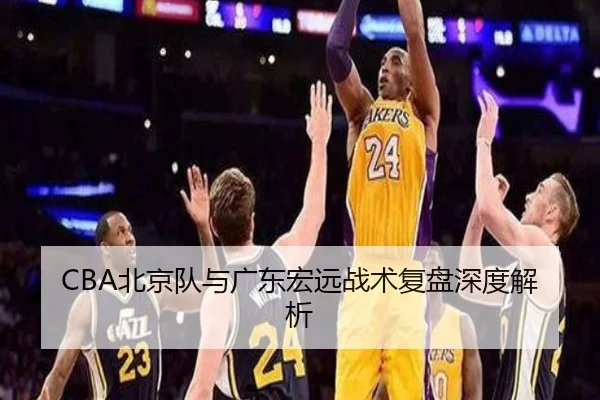 CBA北京队与广东宏远战术复盘深度解析