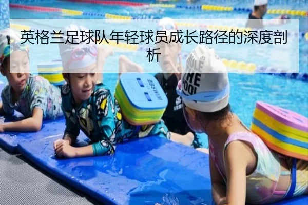 英格兰足球队年轻球员成长路径的深度剖析