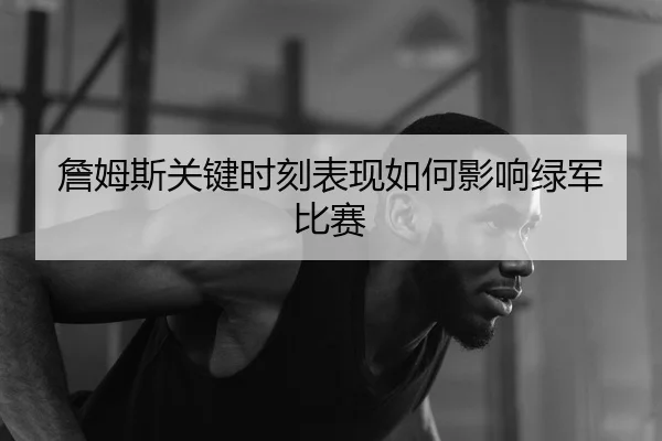 詹姆斯关键时刻表现如何影响绿军比赛