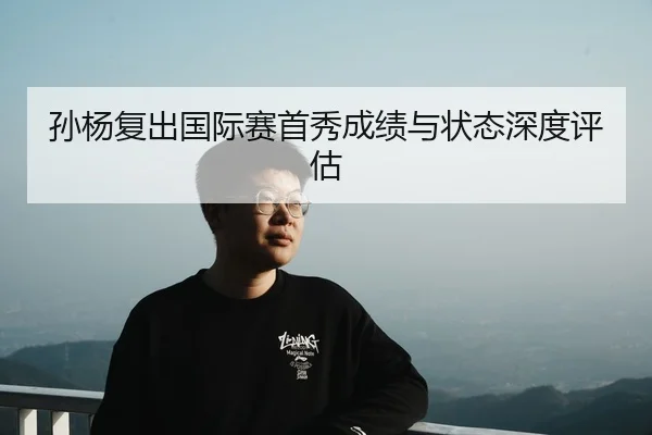 孙杨复出国际赛首秀成绩与状态深度评估