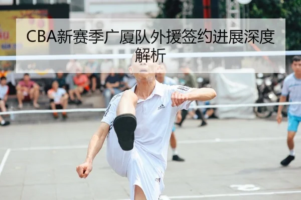 CBA新赛季广厦队外援签约进展深度解析