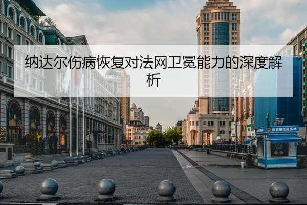 纳达尔伤病恢复对法网卫冕能力的深度解析
